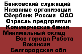 Банковский служащий › Название организации ­ Сбербанк России, ОАО › Отрасль предприятия ­ Коммерческие банки › Минимальный оклад ­ 14 000 - Все города Работа » Вакансии   . Белгородская обл.,Белгород г.